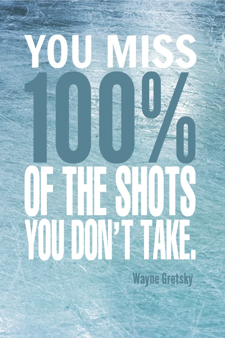 “You miss 100 percent of the shots you don’t take.” - Wayne Gretsky {17 Inspiring Quotes about Goals}