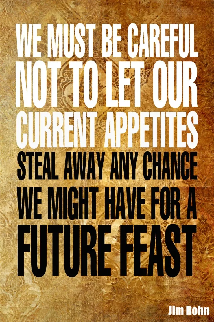 "We must be careful not to let our current appetites steal away any chance we might have for a future feast." - Jim Rohn {17 Inspiring Quotes about Goals}